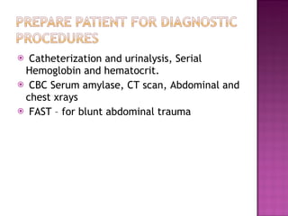 Catheterization and urinalysis, Serial Hemoglobin and hematocrit. CBC Serum amylase, CT scan, Abdominal and chest xrays FAST – for blunt abdominal trauma  