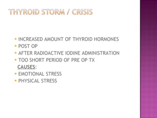 INCREASED AMOUNT OF THYROID HORMONES  POST OP  AFTER RADIOACTIVE IODINE ADMINISTRATION  TOO SHORT PERIOD OF PRE OP TX  CAUSES :  EMOTIONAL STRESS  PHYSICAL STRESS  