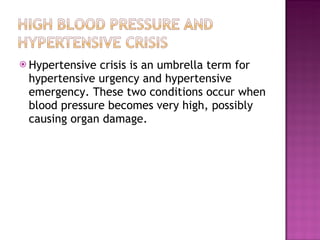 Hypertensive crisis is an umbrella term for hypertensive urgency and hypertensive emergency. These two conditions occur when blood pressure becomes very high, possibly causing organ damage. 