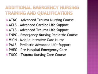 ATNC - Advanced Trauma Nursing Course  ACLS - Advanced Cardiac Life Support  ATLS - Advanced Trauma Life Support  ENPC - Emergency Nursing Pediatric Course  MICN - Mobile Intensive Care Nurse  PALS - Pediatric Advanced Life Support  PHEC - Pre-Hospital Emergency Care  TNCC - Trauma Nursing Core Course  