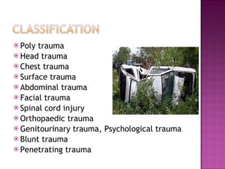 Poly trauma Head trauma Chest trauma Surface trauma Abdominal trauma Facial trauma Spinal cord injury Orthopaedic trauma Genitourinary trauma, Psychological trauma  Blunt trauma  Penetrating trauma 