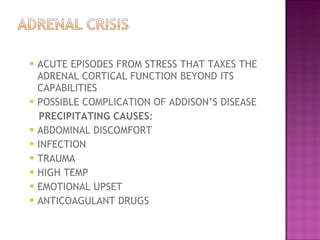 ACUTE EPISODES FROM STRESS THAT TAXES THE ADRENAL CORTICAL FUNCTION BEYOND ITS CAPABILITIES  POSSIBLE COMPLICATION OF ADDISON’S DISEASE  PRECIPITATING CAUSES :  ABDOMINAL DISCOMFORT  INFECTION  TRAUMA  HIGH TEMP  EMOTIONAL UPSET  ANTICOAGULANT DRUGS  