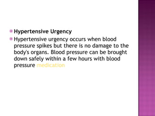 Hypertensive Urgency Hypertensive urgency occurs when blood pressure spikes but there is no damage to the body's organs. Blood pressure can be brought down safely within a few hours with blood pressure  medication 