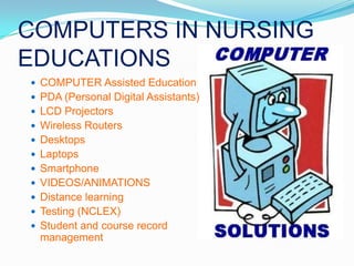 COMPUTERS IN NURSING EDUCATIONSCOMPUTER Assisted EducationPDA (Personal Digital Assistants)LCD ProjectorsWireless RoutersDesktopsLaptopsSmartphoneVIDEOS/ANIMATIONSDistance learningTesting (NCLEX)Student and course record management