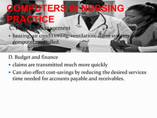 COMPUTERS IN NURSING PRACTICE	  C. Facilities managementheating, air conditioning, ventilation, alarm systems are computer controlled.D. Budget and financeclaims are transmitted much more quicklyCan also effect cost-savings by reducing the desired services time needed for accounts payable and receivables.
