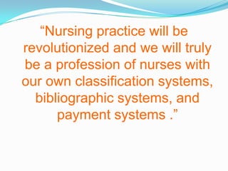 “Nursing practice will be revolutionized and we will truly be a profession of nurses with our own classification systems, bibliographic systems, and payment systems .”