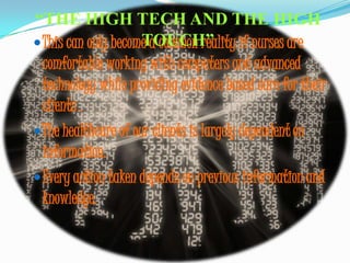 “THE HIGH TECH AND THE HIGH TOUCH”This can only become a common reality if nurses are comfortable working with computers and advanced technology while providing evidence based care for their clients .The healthcare of our clients is largely dependent on information.Every action taken depends on previous information and knowledge.