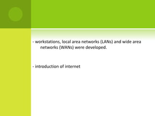 - workstations, local area networks (LANs) and wide area
    networks (WANs) were developed.



- introduction of internet
 