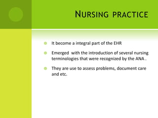 N URSING            PRACTICE


   It become a integral part of the EHR

   Emerged with the introduction of several nursing
    terminologies that were recognized by the ANA .

   They are use to assess problems, document care
    and etc.
 