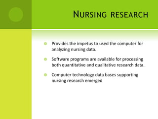 N URSING           RESEARCH


   Provides the impetus to used the computer for
    analyzing nursing data.

   Software programs are available for processing
    both quantitative and qualitative research data.

   Computer technology data bases supporting
    nursing research emerged
 