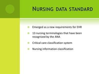 N URSING            DATA STANDARD


   Emerged as a new requirements for EHR

   13 nursing terminologies that have been
    recognized by the ANA

   Critical care classification system

   Nursing information classification
 