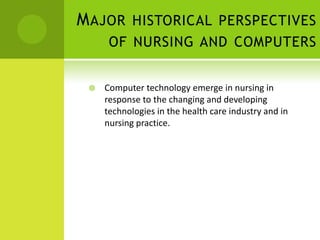 M AJOR HISTORICAL PERSPECTIVES
      OF NURSING AND COMPUTERS


    Computer technology emerge in nursing in
     response to the changing and developing
     technologies in the health care industry and in
     nursing practice.
 