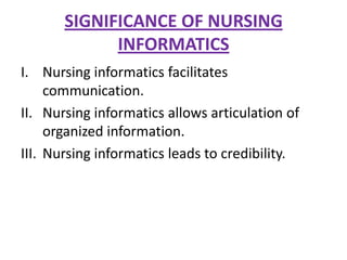 SIGNIFICANCE OF NURSING
INFORMATICS
I. Nursing informatics facilitates
communication.
II. Nursing informatics allows articulation of
organized information.
III. Nursing informatics leads to credibility.

 