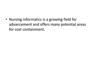 • Nursing informatics is a growing field for
advancement and offers many potential areas
for cost containment.

 
