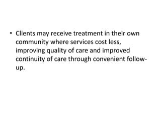 • Clients may receive treatment in their own
community where services cost less,
improving quality of care and improved
continuity of care through convenient followup.

 