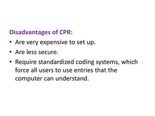Disadvantages of CPR:
• Are very expensive to set up.
• Are less secure.
• Require standardized coding systems, which
force all users to use entries that the
computer can understand.

 