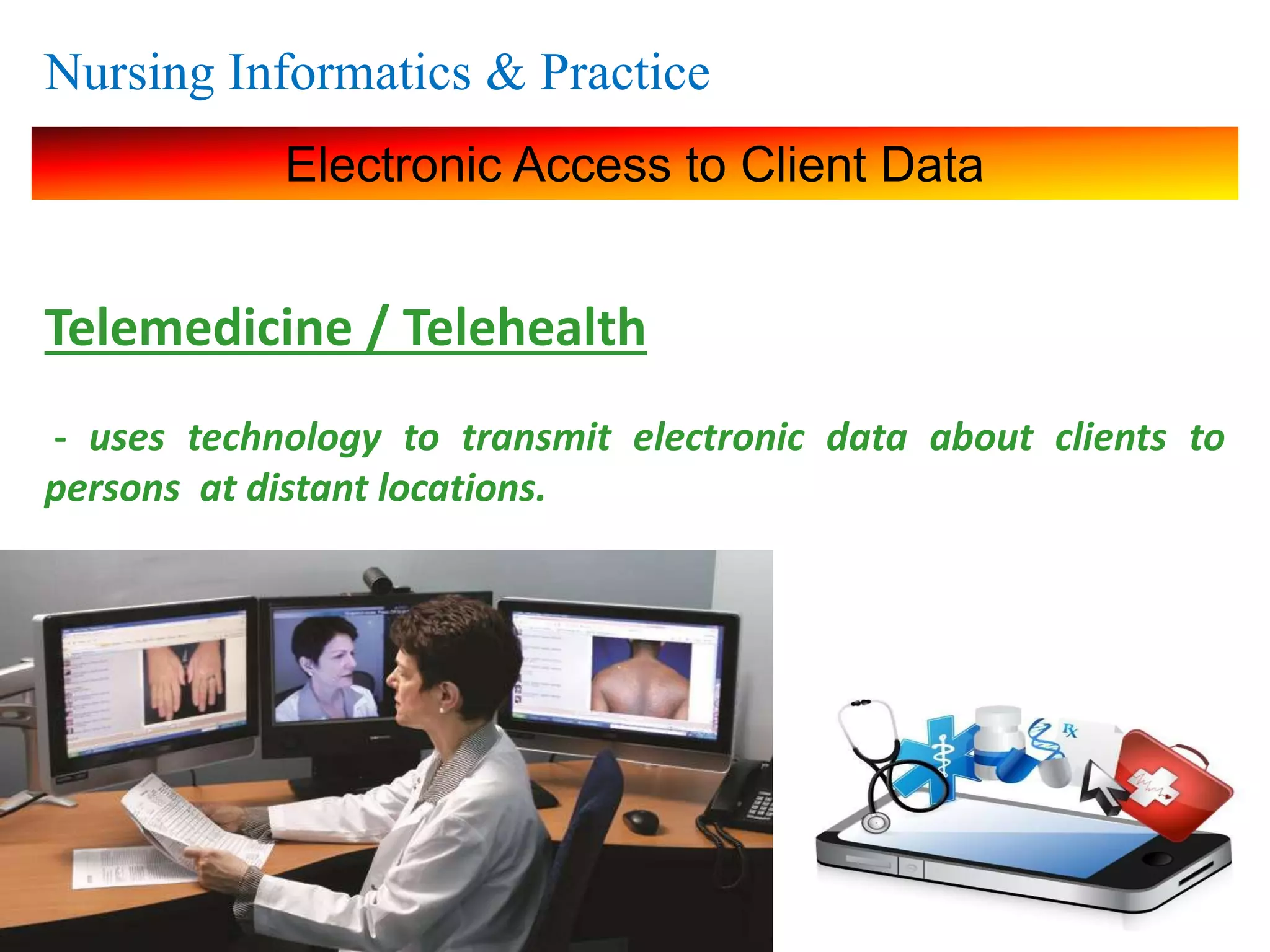 Nursing Informatics & Practice
Electronic Access to Client Data
Telemedicine / Telehealth
- uses technology to transmit electronic data about clients to
persons at distant locations.
 