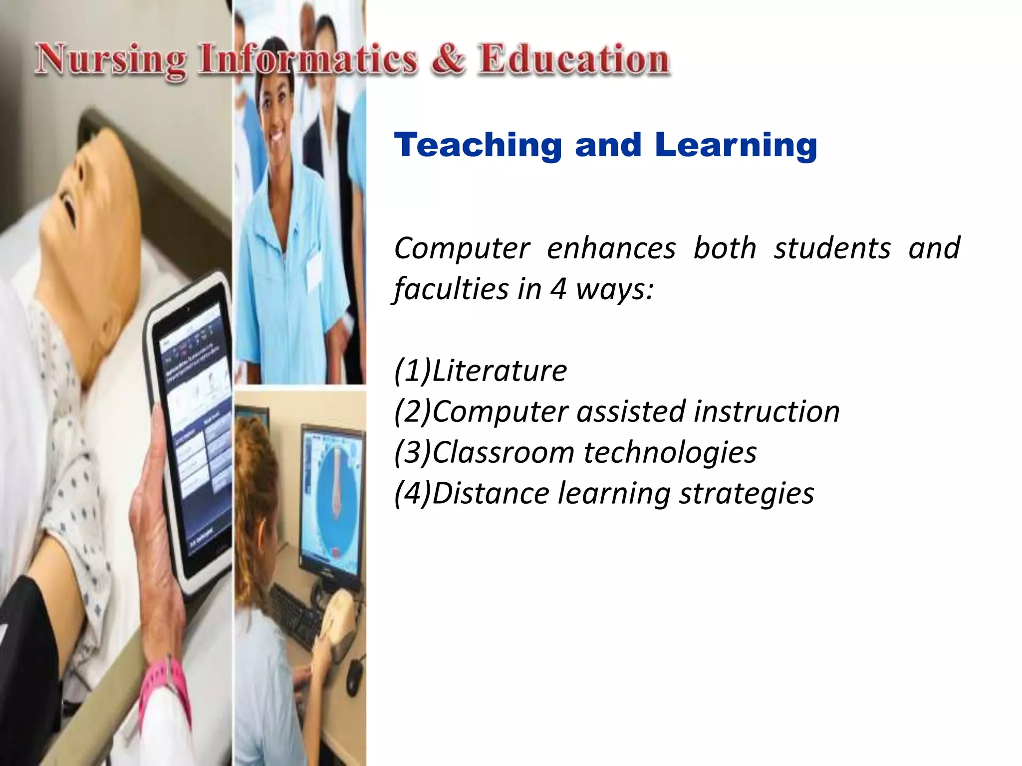 Teaching and Learning
Computer enhances both students and
faculties in 4 ways:
(1)Literature
(2)Computer assisted instruction
(3)Classroom technologies
(4)Distance learning strategies
 