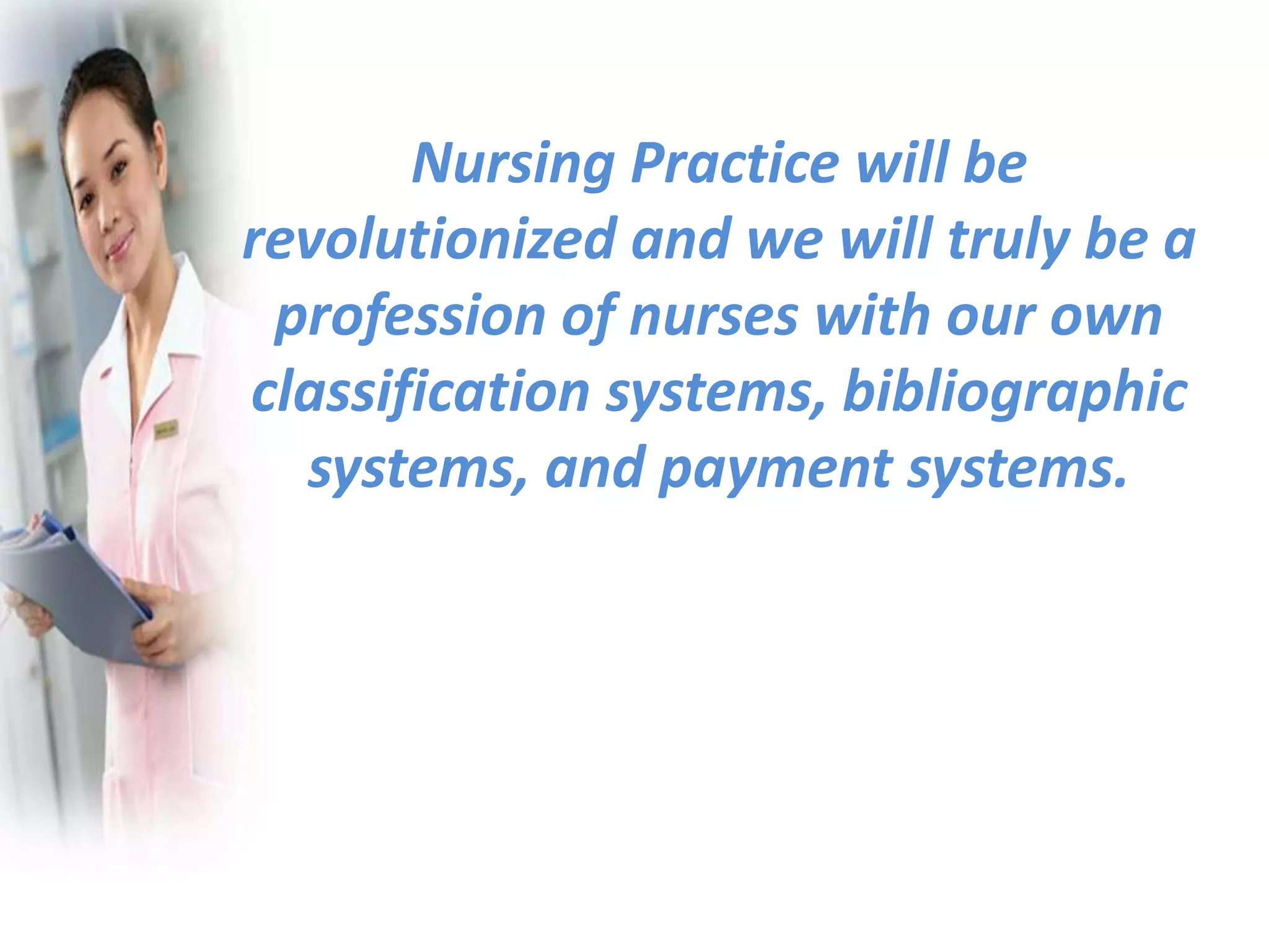 Nursing Practice will be
revolutionized and we will truly be a
profession of nurses with our own
classification systems, bibliographic
systems, and payment systems.
 