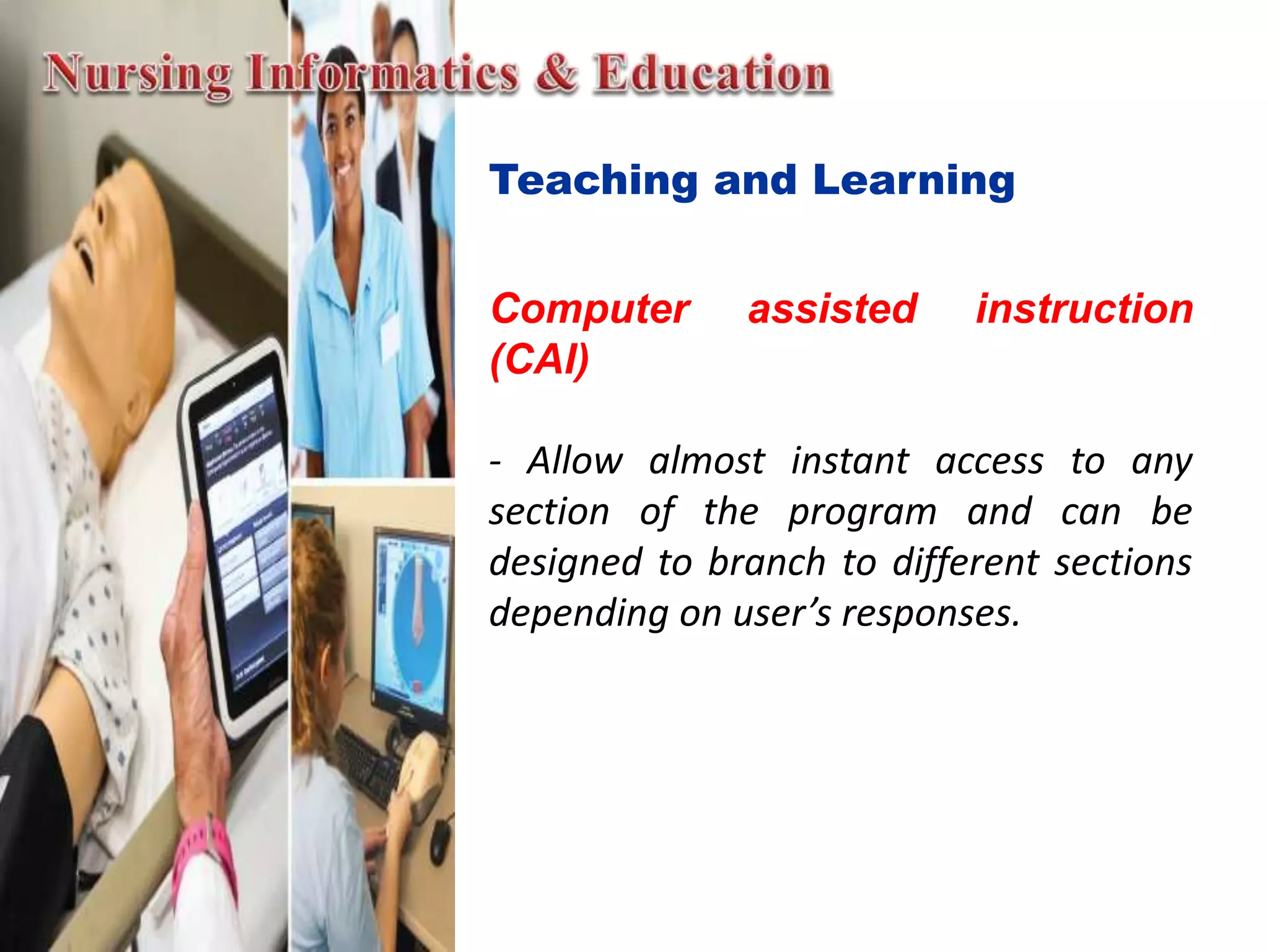 Teaching and Learning
Computer assisted instruction
(CAI)
- Allow almost instant access to any
section of the program and can be
designed to branch to different sections
depending on user’s responses.
 