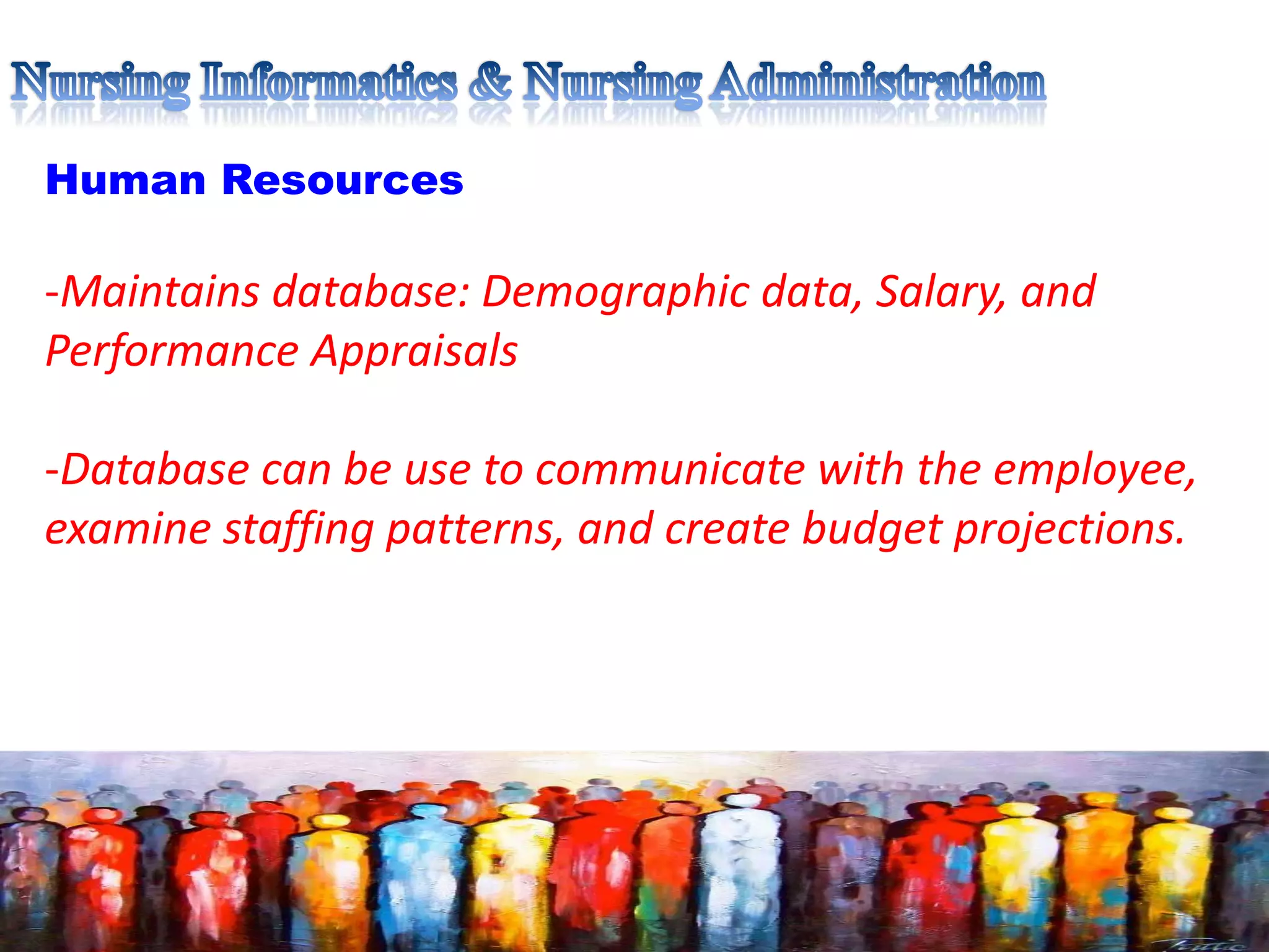 Human Resources
-Maintains database: Demographic data, Salary, and
Performance Appraisals
-Database can be use to communicate with the employee,
examine staffing patterns, and create budget projections.
 