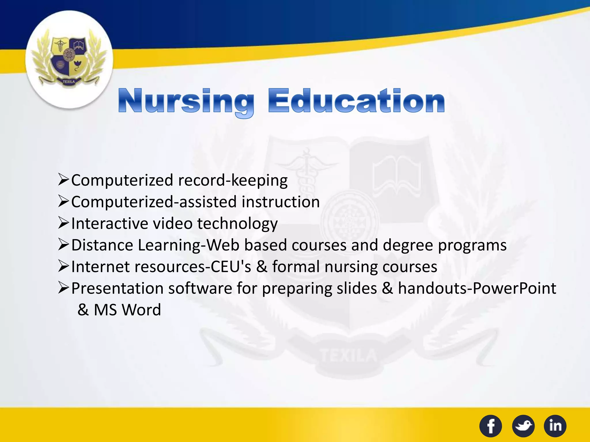 Computerized record-keeping
Computerized-assisted instruction
Interactive video technology
Distance Learning-Web based courses and degree programs
Internet resources-CEU's & formal nursing courses
Presentation software for preparing slides & handouts-PowerPoint
& MS Word
 