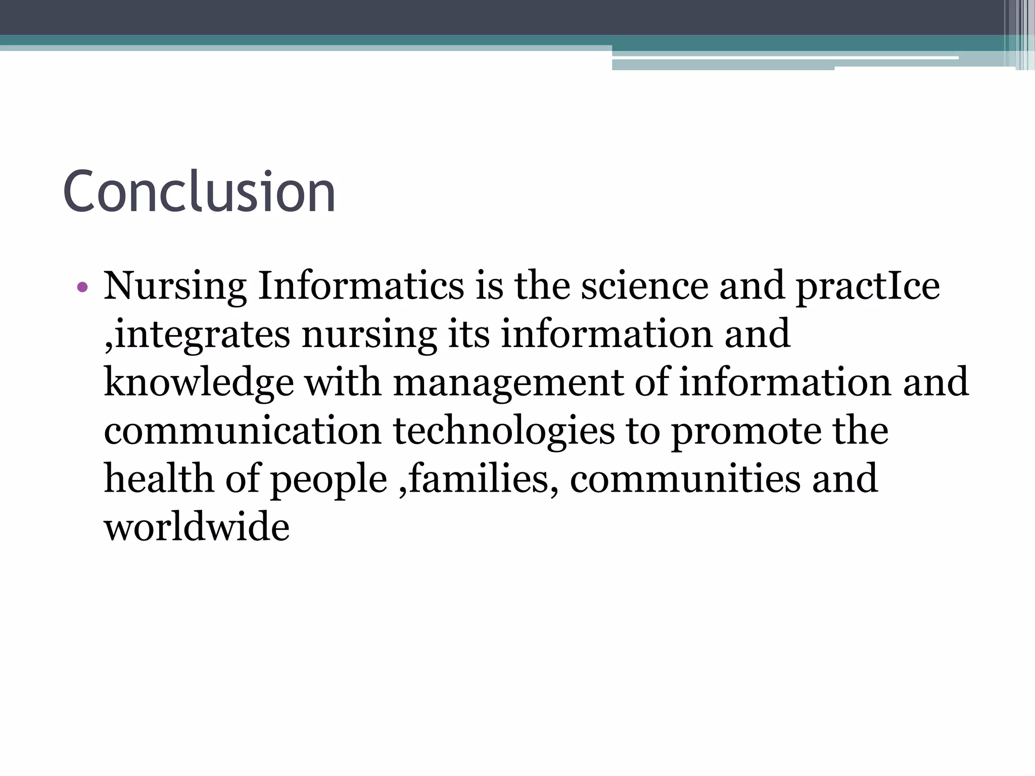 Conclusion
• Nursing Informatics is the science and practIce
,integrates nursing its information and
knowledge with management of information and
communication technologies to promote the
health of people ,families, communities and
worldwide
 