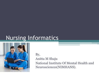 Nursing Informatics
By,
Anitta M Shaju
National Institute Of Mental Health and
Neurosciences(NIMHANS).
 