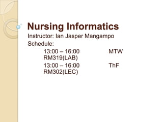 Nursing Informatics Instructor: Ian Jasper Mangampo Schedule: 	13:00 – 16:00		MTW		RM319(LAB) 	13:00 – 16:00		ThF		RM302(LEC) 