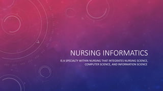NURSING INFORMATICS
IS A SPECIALTY WITHIN NURSING THAT INTEGRATES NURSING SCIENCE,
COMPUTER SCIENCE, AND INFORMATION SCIENCE
 
