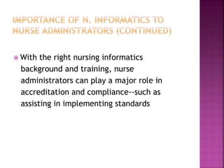 With the right nursing informatics 
background and training, nurse 
administrators can play a major role in 
accreditation and compliance--such as 
assisting in implementing standards 
 