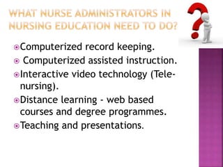 Computerized record keeping. 
 Computerized assisted instruction. 
Interactive video technology (Tele-nursing). 
Distance learning - web based 
courses and degree programmes. 
Teaching and presentations. 
 
