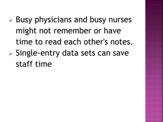  Busy physicians and busy nurses 
might not remember or have 
time to read each other's notes. 
 Single-entry data sets can save 
staff time 
 