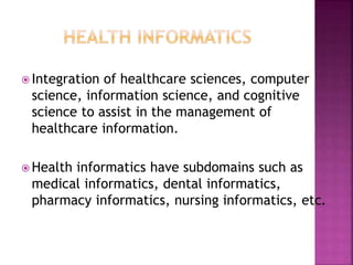  Integration of healthcare sciences, computer 
science, information science, and cognitive 
science to assist in the management of 
healthcare information. 
Health informatics have subdomains such as 
medical informatics, dental informatics, 
pharmacy informatics, nursing informatics, etc. 
 