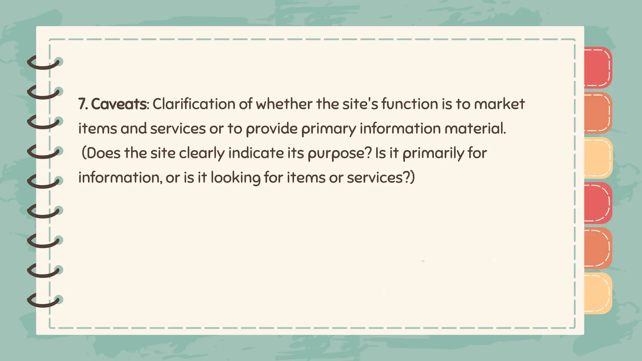 )
)
)
)
)
)
)
)
)
)
)
)
)
)
)
)
)
)
7. Caveats: Clarification of whether the site's function is to market
items and services or to provide primary information material.
(Does the site clearly indicate its purpose? Is it primarily for
information, or is it looking for items or services?)
d
d
 
