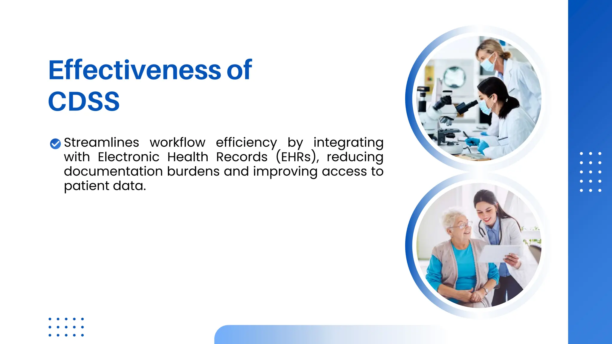 Effectiveness of
CDSS
Streamlines workflow efficiency by integrating
with Electronic Health Records (EHRs), reducing
documentation burdens and improving access to
patient data.
 