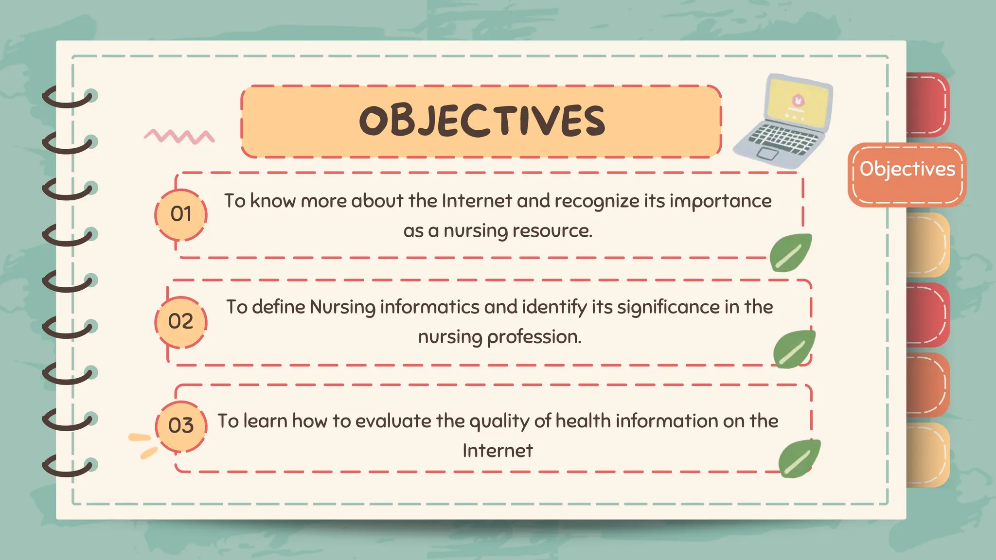 )
)
)
)
)
)
)
)
)
Objectives
01
02
03
To know more about the Internet and recognize its importance
as a nursing resource.
)
)
)
)
)
)
)
)
)
To define Nursing informatics and identify its significance in the
nursing profession.
To learn how to evaluate the quality of health information on the
Internet
 