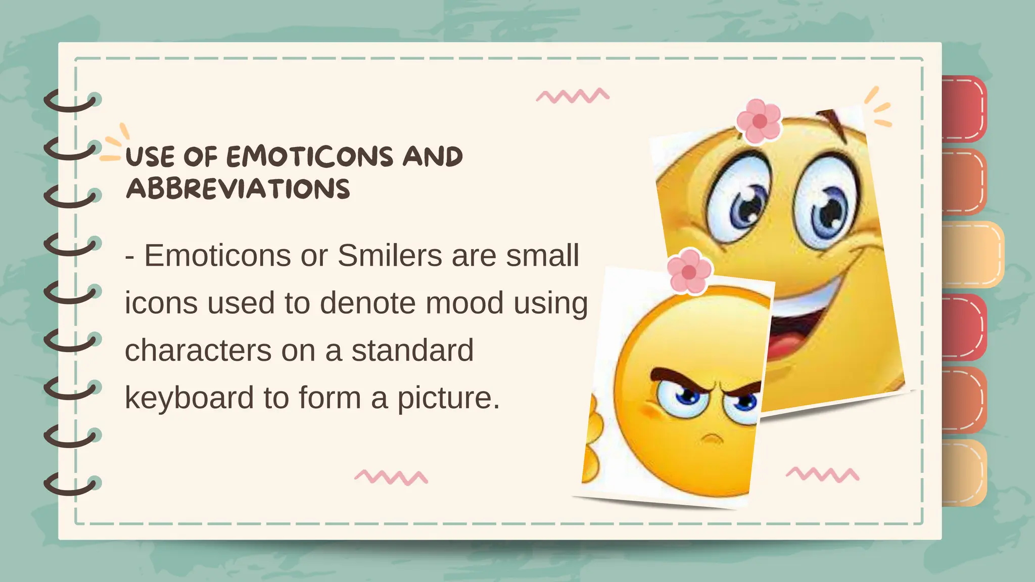 )
)
)
)
)
)
)
)
)
- Emoticons or Smilers are small
icons used to denote mood using
characters on a standard
keyboard to form a picture.
)
)
)
)
)
)
)
)
)
 
