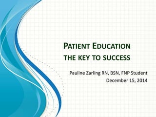 PATIENT EDUCATION 
THE KEY TO SUCCESS 
Pauline Zarling RN, BSN, FNP Student 
December 15, 2014 
 