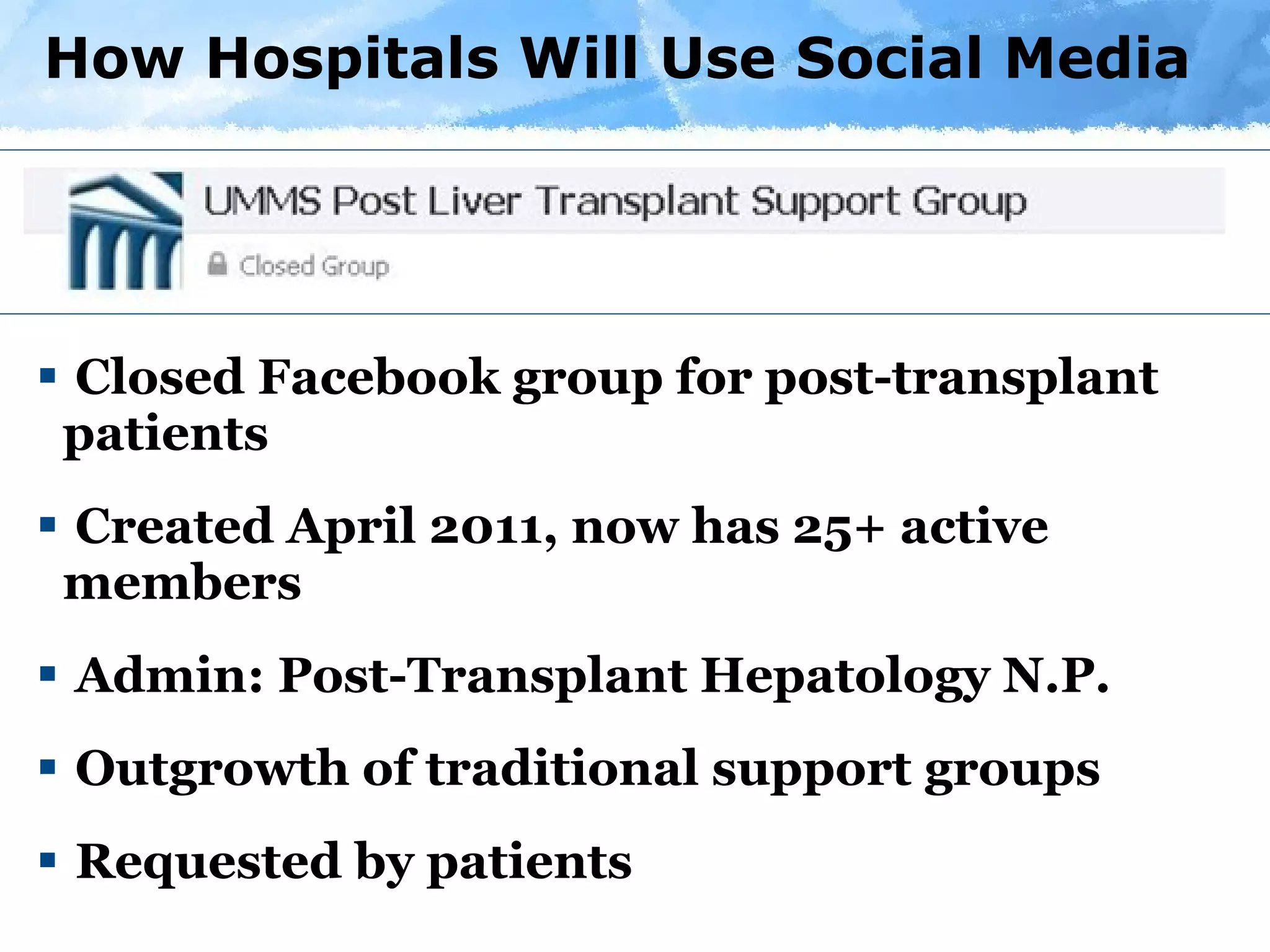 How Hospitals Will Use Social Media Closed Facebook group for post-transplant patients Created April 2011, now has 25+ active members Admin: Post-Transplant Hepatology N.P. Outgrowth of traditional support groups Requested by patients 
