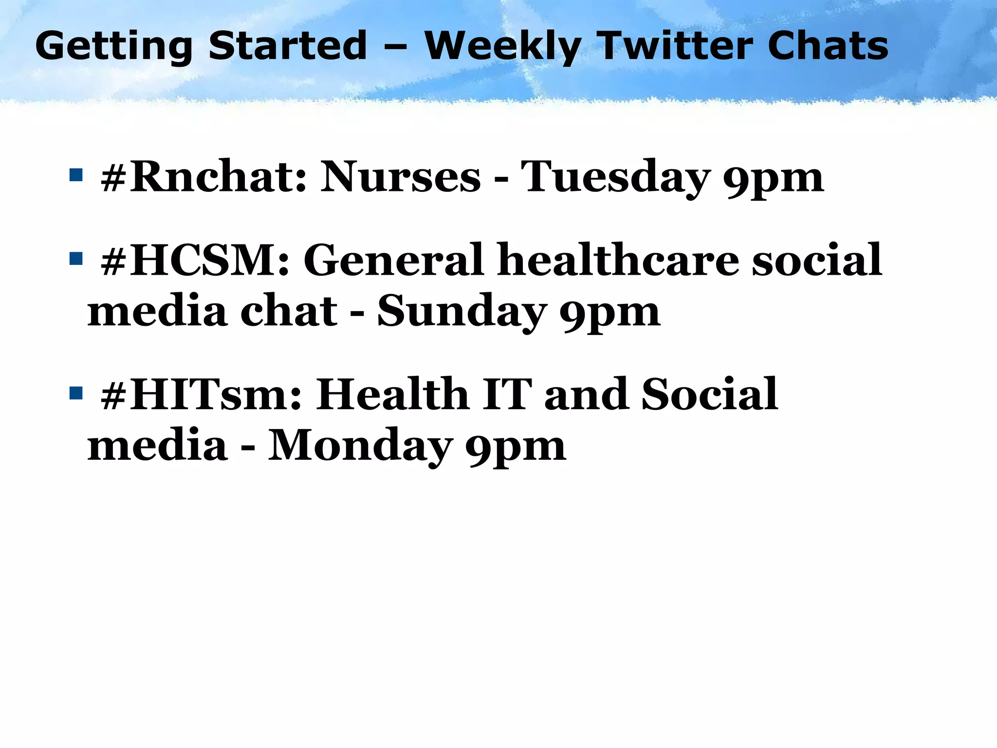 Getting Started – Weekly Twitter Chats #Rnchat: Nurses - Tuesday 9pm #HCSM: General healthcare social media chat - Sunday 9pm #HITsm: Health IT and Social media - Monday 9pm 