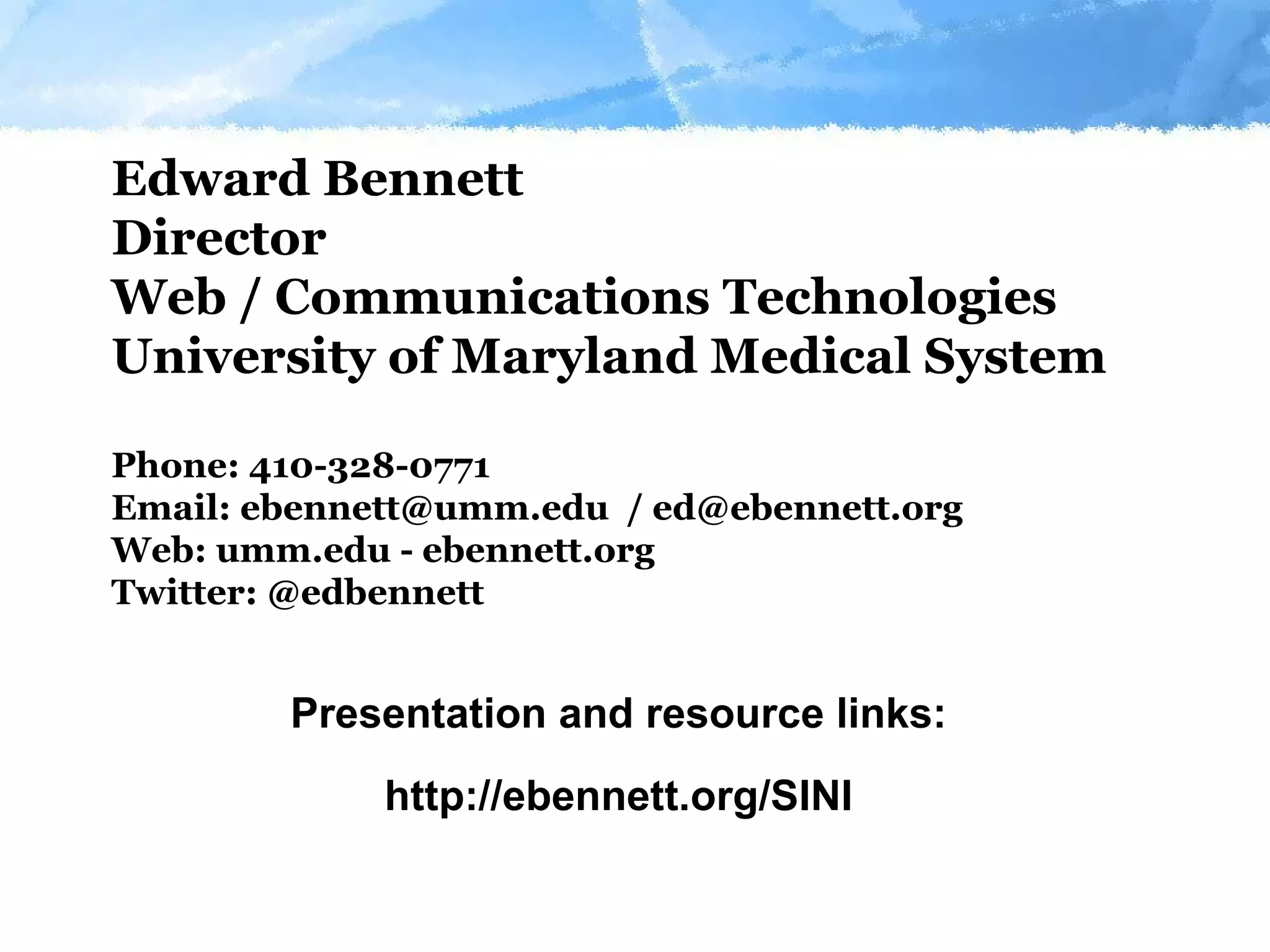 Edward Bennett Director Web / Communications Technologies University of Maryland Medical System Phone: 410-328-0771 Email: ebennett@umm.edu  / ed@ebennett.org  Web: umm.edu - ebennett.org Twitter: @edbennett Presentation and resource links: http://ebennett.org/SINI 