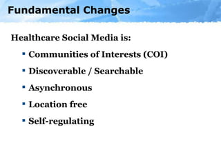 Fundamental Changes Healthcare Social Media is: Communities of Interests (COI) Discoverable / Searchable Asynchronous  Location free  Self-regulating 