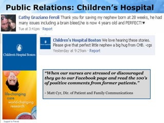 Public Relations: Children’s Hospital “ When our nurses are stressed or discouraged they go to our Facebook page and read the 100’s of positive comments from former patients.”  -  Matt Cyr, Dir. of Patient and Family Communications  