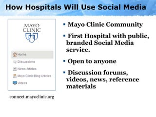 How Hospitals Will Use Social Media Mayo Clinic Community First Hospital with public, branded Social Media service. Open to anyone  Discussion forums, videos, news, reference materials connect.mayoclinic.org 
