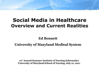 Social Media in Healthcare Overview and Current Realities Ed Bennett University of Maryland Medical System 21 st  Annual Summer Institute of Nursing Informatics University of Maryland School of Nursing, July 21, 2011 