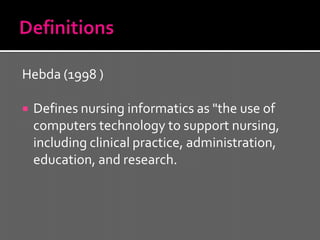 Hebda (1998 )

   Defines nursing informatics as "the use of
    computers technology to support nursing,
    including clinical practice, administration,
    education, and research.
 