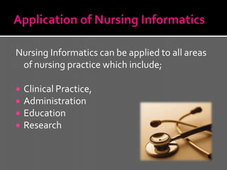 Nursing Informatics can be applied to all areas
 of nursing practice which include;

   Clinical Practice,
   Administration
   Education
   Research
 