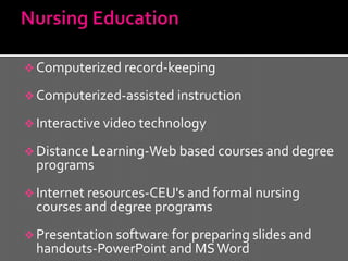  Computerized record-keeping

 Computerized-assisted instruction

 Interactive video technology

 Distance Learning-Web based courses and degree
  programs
 Internet resources-CEU's and formal nursing
  courses and degree programs
 Presentation software for preparing slides and
  handouts-PowerPoint and MS Word
 