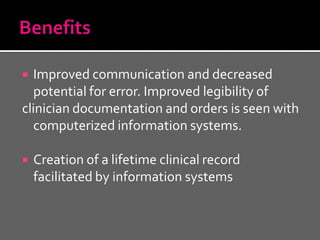   Improved communication and decreased
   potential for error. Improved legibility of
clinician documentation and orders is seen with
   computerized information systems.

   Creation of a lifetime clinical record
    facilitated by information systems
 